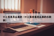 十二生肖怎么来的（十二生肖是怎么来的小故事）