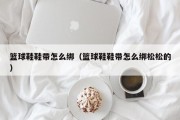 篮球鞋鞋带怎么绑（篮球鞋鞋带怎么绑松松的）