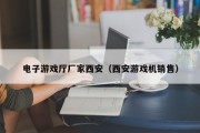 电子游戏厅厂家西安（西安游戏机销售）