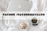 寻仙手游精英（寻仙手游精英版战令怎么获得）