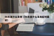 96年属什么生肖（96年属什么生肖配对最好）