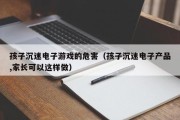 孩子沉迷电子游戏的危害（孩子沉迷电子产品,家长可以这样做）