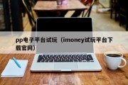 pp电子平台试玩（imoney试玩平台下载官网）