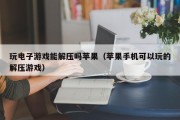 玩电子游戏能解压吗苹果（苹果手机可以玩的解压游戏）