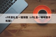 cf手游礼包一键领取（cf礼包一键领取手机版）
