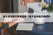 电子游戏算不算毒品呢（电子游戏属于赌博吗）