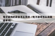 电子游戏的读音怎么读的（电子游戏怎么读英语单词）