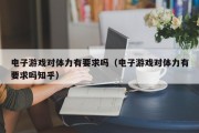 电子游戏对体力有要求吗（电子游戏对体力有要求吗知乎）