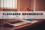 电子游戏机西游争霸（西游争霸游戏机的介绍）