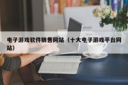 电子游戏软件销售网站（十大电子游戏平台网站）
