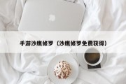 手游沙鹰修罗（沙鹰修罗免费获得）