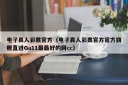 电子真人彩票官方（电子真人彩票官方官方旗舰直进Ga11最最好的网cc）