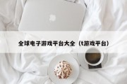 全球电子游戏平台大全（t游戏平台）