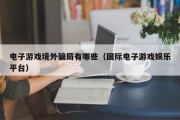 电子游戏境外骗局有哪些（国际电子游戏娱乐平台）