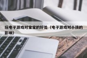 玩电子游戏对宝宝的好处（电子游戏对小孩的影响）