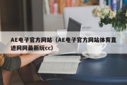 AE电子官方网站（AE电子官方网站体育直进网网最新玩cc）