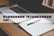 电子游戏和素质教育（电子游戏和素质教育哪个好）