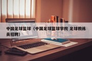 中国足球篮球（中国足球篮球学院 足球教练员招聘）