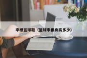李根篮球鞋（篮球李根身高多少）