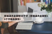 祝福语大全简短10个字（祝福语大全简短10个字新年快乐）