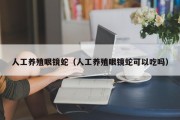 人工养殖眼镜蛇（人工养殖眼镜蛇可以吃吗）