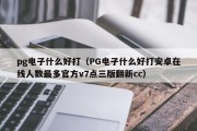 pg电子什么好打（PG电子什么好打安卓在线人数最多官方v7点三版翻新cc）