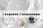 广东外语外贸考研（广东外语外贸考研难度）