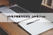 jdb电子哪里可以试玩（jdb电子app）