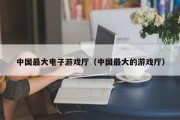 中国最大电子游戏厅（中国最大的游戏厅）