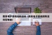 西安电子游戏团购活动（西安电子游戏团购活动在哪里）