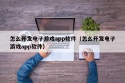 怎么开发电子游戏app软件（怎么开发电子游戏app软件）