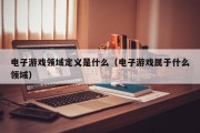 电子游戏领域定义是什么（电子游戏属于什么领域）