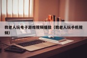 教老人玩电子游戏视频播放（教老人玩手机视频）