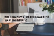 哪里可以玩AE电子（哪里可以玩AE电子直达A21版本最新网cc）