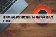 儿时玩的电子游戏厅游戏（小时候电子游戏厅的游戏）