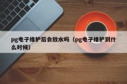 pg电子维护后会放水吗（pg电子维护到什么时候）