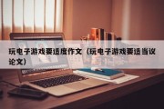 玩电子游戏要适度作文（玩电子游戏要适当议论文）