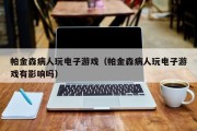 帕金森病人玩电子游戏（帕金森病人玩电子游戏有影响吗）