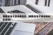 跟舞龙电子游戏类似的（跟舞龙电子游戏类似的游戏）