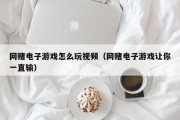 网赌电子游戏怎么玩视频（网赌电子游戏让你一直输）