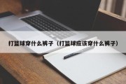 打篮球穿什么裤子（打篮球应该穿什么裤子）