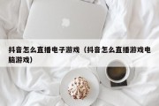 抖音怎么直播电子游戏（抖音怎么直播游戏电脑游戏）