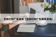 怎样打好广东麻将（怎样打好广东麻将游戏）
