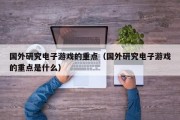国外研究电子游戏的重点（国外研究电子游戏的重点是什么）