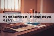 电子游戏机在哪里英文（电子游戏机的英文单词怎么写）