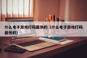 什么电子游戏打码最快的（什么电子游戏打码最快的）