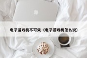 电子游戏机不可失（电子游戏机怎么说）